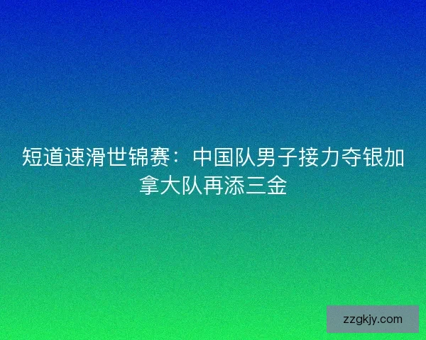 短道速滑世锦赛：中国队男子接力夺银加拿大队再添三金