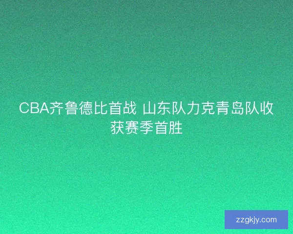 CBA齐鲁德比首战 山东队力克青岛队收获赛季首胜
