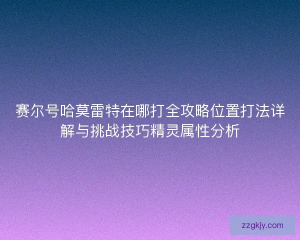 赛尔号哈莫雷特在哪打全攻略位置打法详解与挑战技巧精灵属性分析