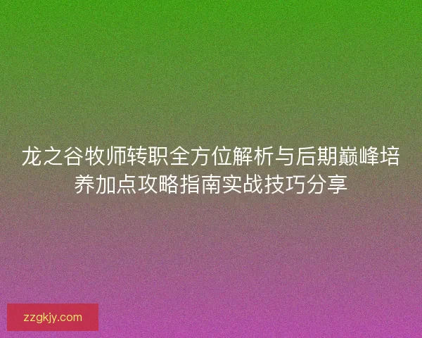 龙之谷牧师转职全方位解析与后期巅峰培养加点攻略指南实战技巧分享