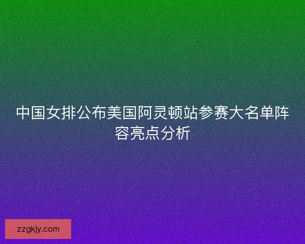 中国女排公布美国阿灵顿站参赛大名单阵容亮点分析