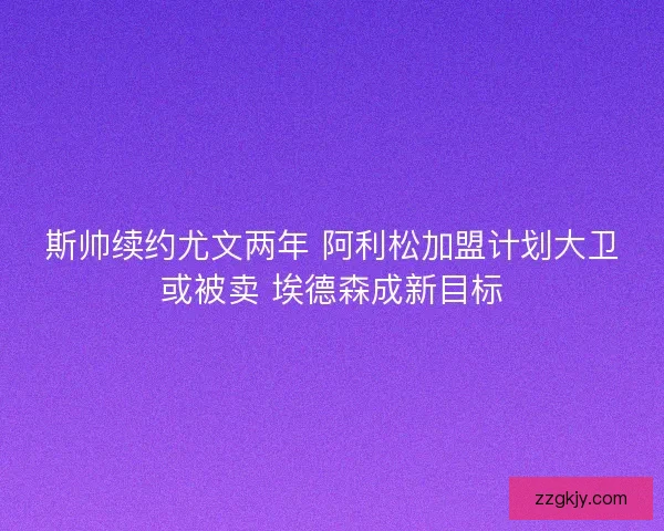 斯帅续约尤文两年 阿利松加盟计划大卫或被卖 埃德森成新目标