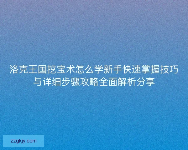洛克王国挖宝术怎么学新手快速掌握技巧与详细步骤攻略全面解析分享