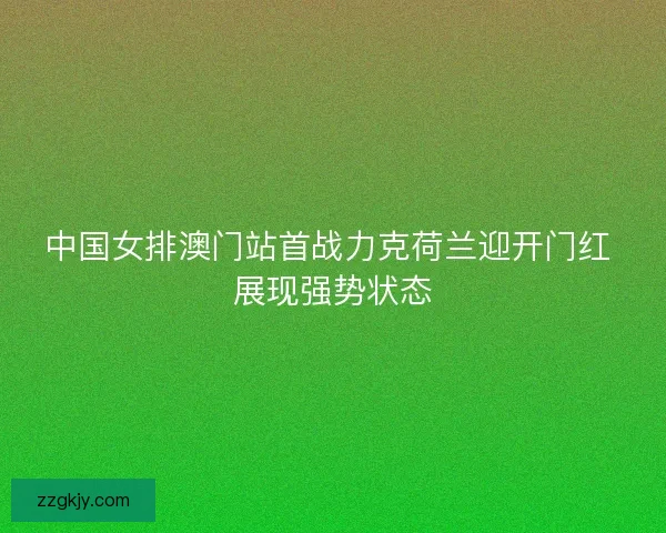 中国女排澳门站首战力克荷兰迎开门红 展现强势状态