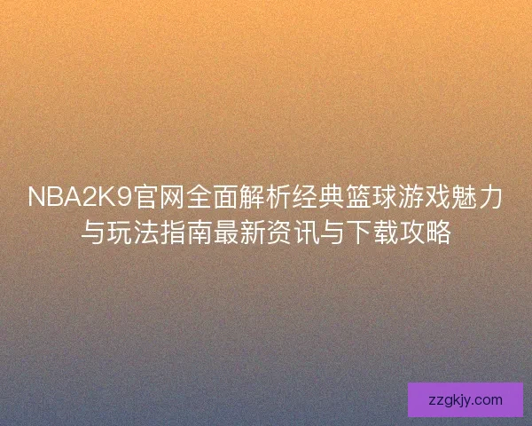 NBA2K9官网全面解析经典篮球游戏魅力与玩法指南最新资讯与下载攻略