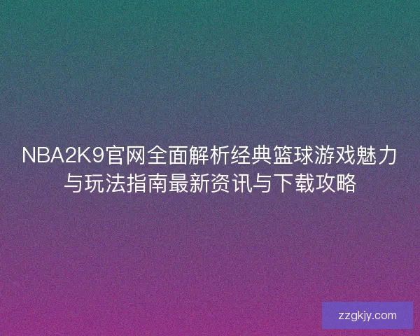 NBA2K9官网全面解析经典篮球游戏魅力与玩法指南最新资讯与下载攻略