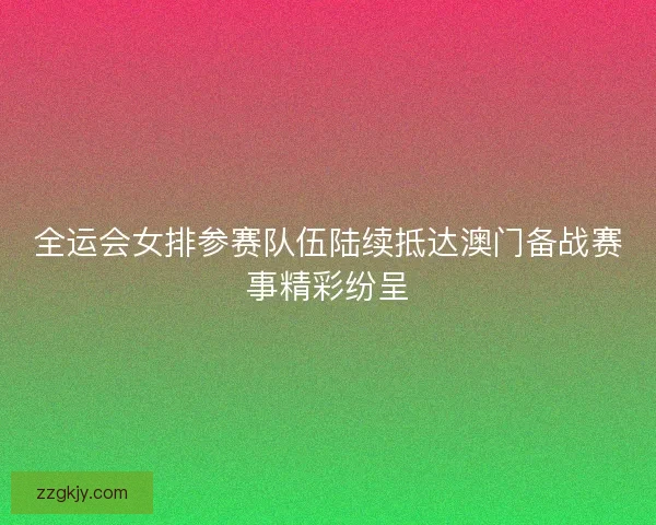 全运会女排参赛队伍陆续抵达澳门备战赛事精彩纷呈